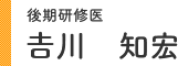 後期研修医 𠮷川 知宏