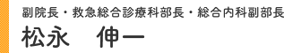 副院長・救急総合診療科部長・総合内科副部長 松永 伸一